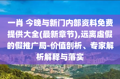 一肖 今晚與新門內(nèi)部資料免費提供大全(最新章節(jié)),遠(yuǎn)離虛假的假推廣局-價值剖析、專家解析解釋與落實