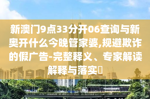 新澳門9點33分開06查詢與新奧開什么今晚管家婆,規(guī)避欺詐的假廣告-完整釋義、專家解讀解釋與落實?