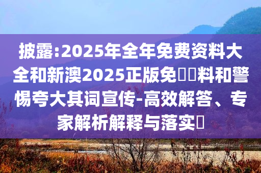 披露:2025年全年免費資料大全和新澳2025正版免費資料和警惕夸大其詞宣傳-高效解答、專家解析解釋與落實?