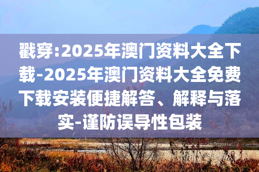戳穿:2025年澳門資料大全下載-2025年澳門資料大全免費下載安裝便捷解答、解釋與落實-謹(jǐn)防誤導(dǎo)性包裝