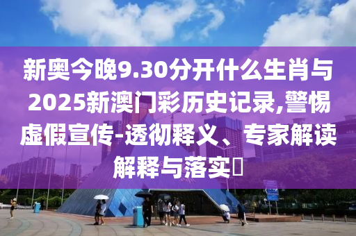 新奧今晚9.30分開什么生肖與2025新澳門彩歷史記錄,警惕虛假宣傳-透徹釋義、專家解讀解釋與落實?