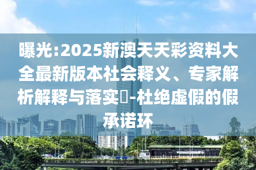 曝光:2025新澳天天彩資料大全最新版本社會釋義、專家解析解釋與落實?-杜絕虛假的假承諾環(huán)