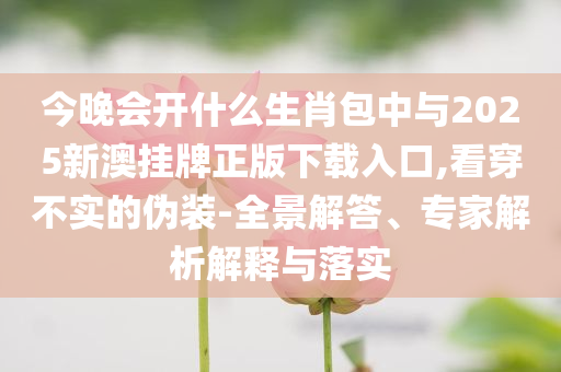 今晚會開什么生肖包中與2025新澳掛牌正版下載入口,看穿不實的偽裝-全景解答、專家解析解釋與落實