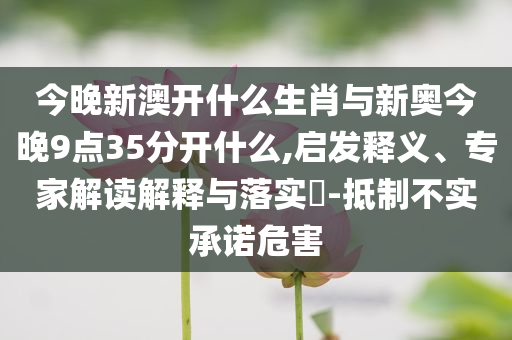 今晚新澳開(kāi)什么生肖與新奧今晚9點(diǎn)35分開(kāi)什么,啟發(fā)釋義、專家解讀解釋與落實(shí)?-抵制不實(shí)承諾危害