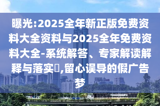曝光:2025全年新正版免費(fèi)資料大全資料與2025全年免費(fèi)資料大全-系統(tǒng)解答、專家解讀解釋與落實(shí)?,留心誤導(dǎo)的假?gòu)V告夢(mèng)