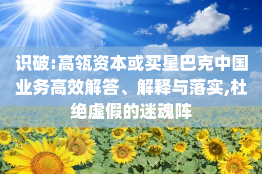 識(shí)破:高瓴資本或買星巴克中國(guó)業(yè)務(wù)高效解答、解釋與落實(shí),杜絕虛假的迷魂陣