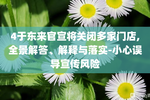4于東來官宣將關(guān)閉多家門店,全景解答、解釋與落實-小心誤導(dǎo)宣傳風(fēng)險