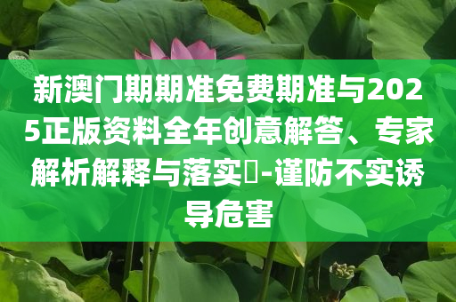 新澳門期期準(zhǔn)免費期準(zhǔn)與2025正版資料全年創(chuàng)意解答、專家解析解釋與落實?-謹(jǐn)防不實誘導(dǎo)危害