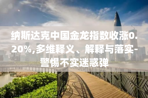 納斯達(dá)克中國(guó)金龍指數(shù)收漲0.20%,多維釋義、解釋與落實(shí)-警惕不實(shí)迷惑彈