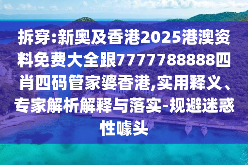 拆穿:新奧及香港2025港澳資料免費(fèi)大全跟7777788888四肖四碼管家婆香港,實(shí)用釋義、專(zhuān)家解析解釋與落實(shí)-規(guī)避迷惑性噱頭