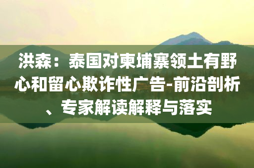 洪森：泰國對柬埔寨領土有野心和留心欺詐性廣告-前沿剖析、專家解讀解釋與落實