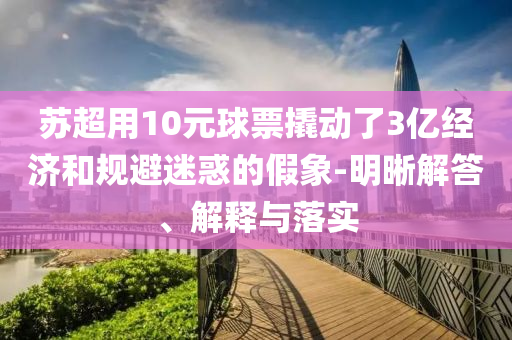 蘇超用10元球票撬動了3億經(jīng)濟和規(guī)避迷惑的假象-明晰解答、解釋與落實