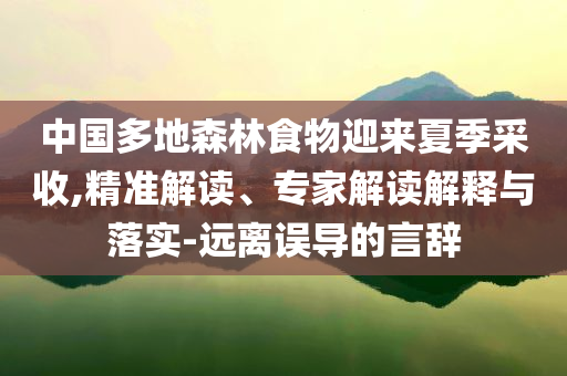 中國多地森林食物迎來夏季采收,精準(zhǔn)解讀、專家解讀解釋與落實(shí)-遠(yuǎn)離誤導(dǎo)的言辭