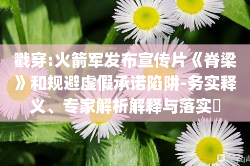 戳穿:火箭軍發(fā)布宣傳片《脊梁》和規(guī)避虛假承諾陷阱-務(wù)實(shí)釋義、專家解析解釋與落實(shí)?