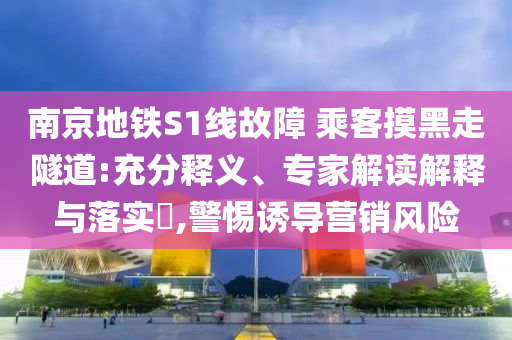 南京地鐵S1線故障 乘客摸黑走隧道:充分釋義、專家解讀解釋與落實?,警惕誘導營銷風險