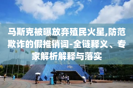 馬斯克被曝放棄殖民火星,防范欺詐的假推銷詞-全鏈釋義、專家解析解釋與落實