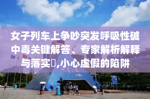 女子列車上爭吵突發(fā)呼吸性堿中毒關鍵解答、專家解析解釋與落實?,小心虛假的陷阱