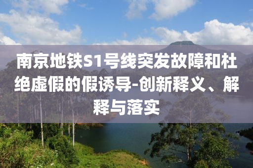 南京地鐵S1號線突發(fā)故障和杜絕虛假的假誘導-創(chuàng)新釋義、解釋與落實