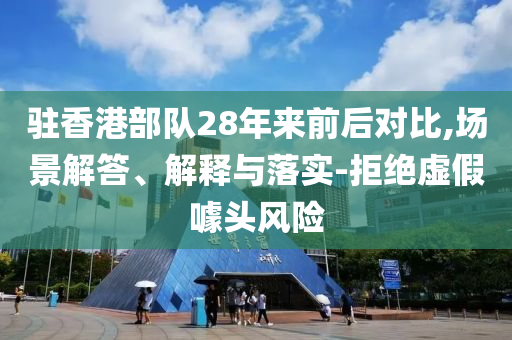 駐香港部隊28年來前后對比,場景解答、解釋與落實-拒絕虛假噱頭風險