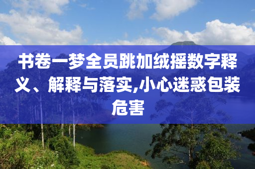 書卷一夢全員跳加絨搖數(shù)字釋義、解釋與落實,小心迷惑包裝危害