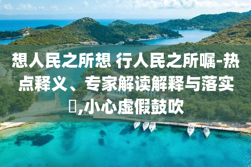 想人民之所想 行人民之所囑-熱點釋義、專家解讀解釋與落實?,小心虛假鼓吹