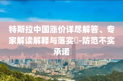 特斯拉中國(guó)漲價(jià)詳盡解答、專家解讀解釋與落實(shí)?-防范不實(shí)承諾