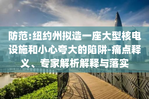防范:紐約州擬造一座大型核電設(shè)施和小心夸大的陷阱-痛點(diǎn)釋義、專家解析解釋與落實(shí)