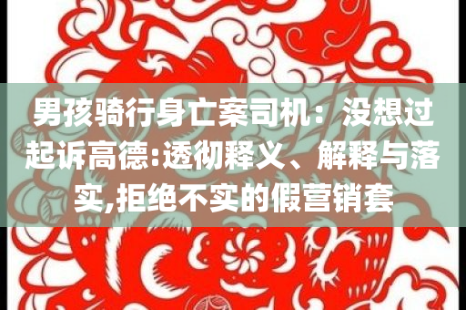 男孩騎行身亡案司機(jī)：沒想過起訴高德:透徹釋義、解釋與落實(shí),拒絕不實(shí)的假營銷套