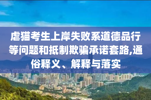 虐貓考生上岸失敗系道德品行等問題和抵制欺騙承諾套路,通俗釋義、解釋與落實(shí)
