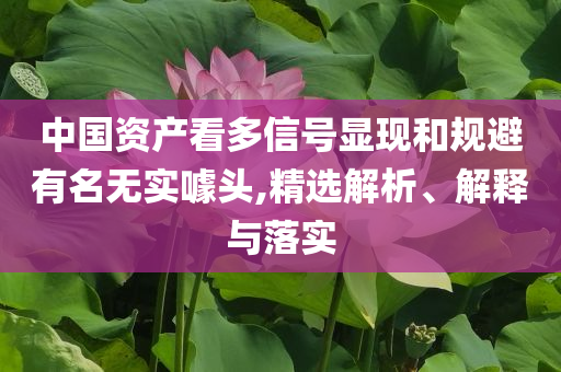 中國資產(chǎn)看多信號顯現(xiàn)和規(guī)避有名無實(shí)噱頭,精選解析、解釋與落實(shí)