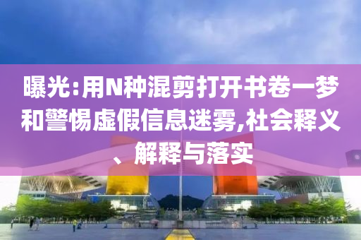 曝光:用N種混剪打開書卷一夢和警惕虛假信息迷霧,社會(huì)釋義、解釋與落實(shí)