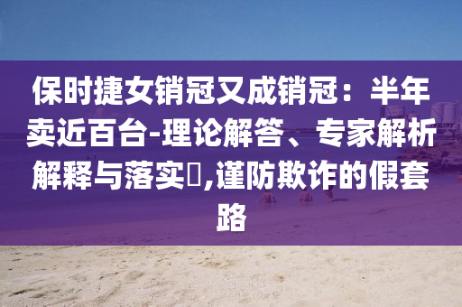 保時捷女銷冠又成銷冠：半年賣近百臺-理論解答、專家解析解釋與落實?,謹(jǐn)防欺詐的假套路