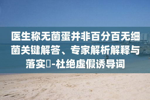 醫(yī)生稱無菌蛋并非百分百無細(xì)菌關(guān)鍵解答、專家解析解釋與落實?-杜絕虛假誘導(dǎo)詞