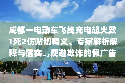 成都一電動車飛線充電起火致1死2傷貼切釋義、專家解析解釋與落實?,規(guī)避欺詐的假廣告