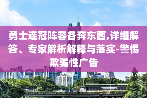 勇士連冠陣容各奔東西,詳細解答、專家解析解釋與落實-警惕欺騙性廣告