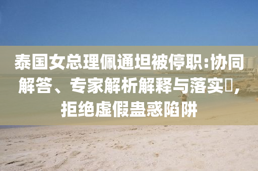 泰國女總理佩通坦被停職:協(xié)同解答、專家解析解釋與落實(shí)?,拒絕虛假蠱惑陷阱