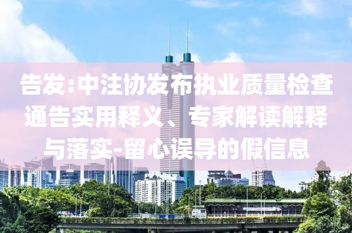 告發(fā):中注協(xié)發(fā)布執(zhí)業(yè)質(zhì)量檢查通告實(shí)用釋義、專家解讀解釋與落實(shí)-留心誤導(dǎo)的假信息