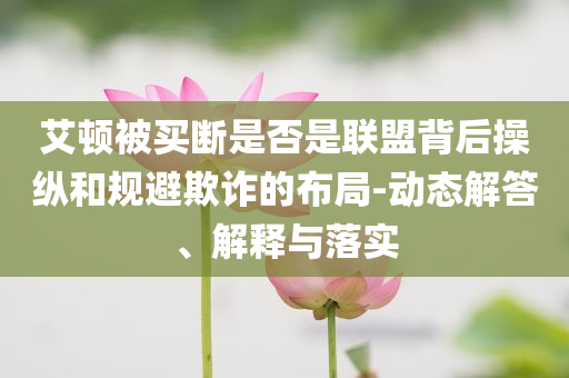 艾頓被買斷是否是聯(lián)盟背后操縱和規(guī)避欺詐的布局-動態(tài)解答、解釋與落實(shí)