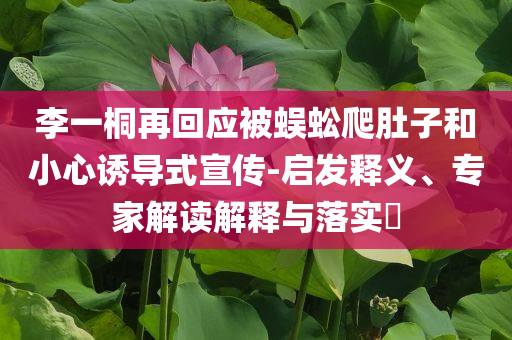 李一桐再回應(yīng)被蜈蚣爬肚子和小心誘導(dǎo)式宣傳-啟發(fā)釋義、專家解讀解釋與落實(shí)?