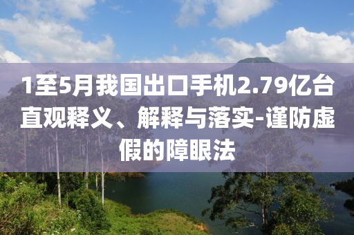 1至5月我國出口手機(jī)2.79億臺直觀釋義、解釋與落實(shí)-謹(jǐn)防虛假的障眼法