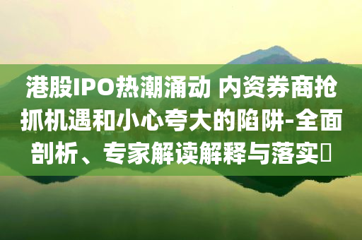 港股IPO熱潮涌動 內(nèi)資券商搶抓機遇和小心夸大的陷阱-全面剖析、專家解讀解釋與落實?
