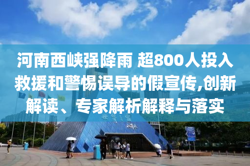 河南西峽強降雨 超800人投入救援和警惕誤導(dǎo)的假宣傳,創(chuàng)新解讀、專家解析解釋與落實
