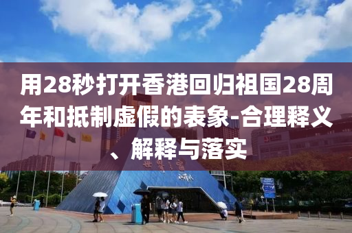 用28秒打開香港回歸祖國28周年和抵制虛假的表象-合理釋義、解釋與落實