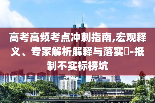 高考高頻考點沖刺指南,宏觀釋義、專家解析解釋與落實?-抵制不實標榜坑