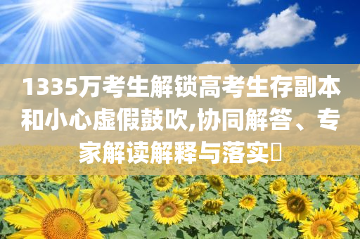 1335萬考生解鎖高考生存副本和小心虛假鼓吹,協(xié)同解答、專家解讀解釋與落實(shí)?