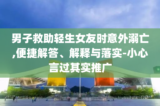 男子救助輕生女友時(shí)意外溺亡,便捷解答、解釋與落實(shí)-小心言過其實(shí)推廣