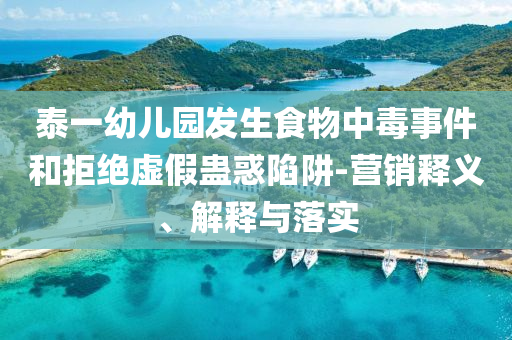 泰一幼兒園發(fā)生食物中毒事件和拒絕虛假蠱惑陷阱-營(yíng)銷釋義、解釋與落實(shí)
