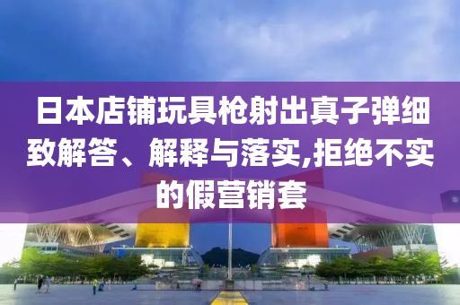 日本店鋪玩具槍射出真子彈細(xì)致解答、解釋與落實(shí),拒絕不實(shí)的假營銷套