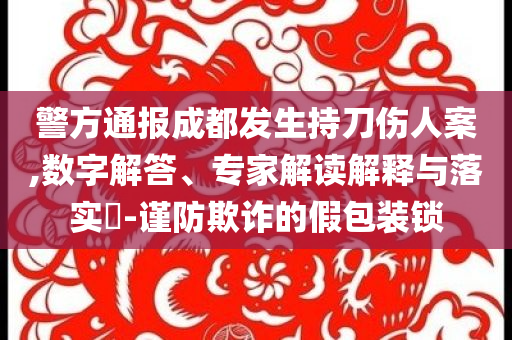 警方通報成都發(fā)生持刀傷人案,數(shù)字解答、專家解讀解釋與落實(shí)?-謹(jǐn)防欺詐的假包裝鎖
