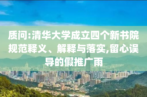 質(zhì)問:清華大學(xué)成立四個新書院規(guī)范釋義、解釋與落實(shí),留心誤導(dǎo)的假推廣雨